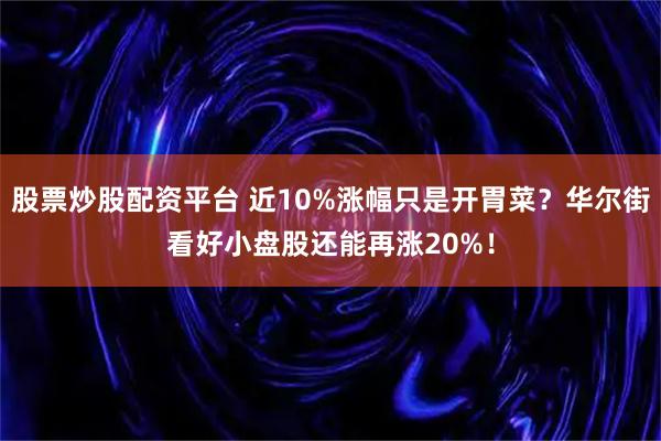 股票炒股配资平台 近10%涨幅只是开胃菜?华尔街看好小盘股还能再涨20%!