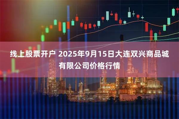 线上股票开户 2025年9月15日大连双兴商品城有限公司价格行情