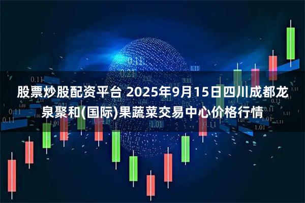 股票炒股配资平台 2025年9月15日四川成都龙泉聚和(国际)果蔬菜交易中心价格行情