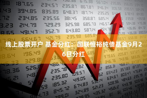 线上股票开户 基金分红:国联恒裕纯债基金9月26日分红