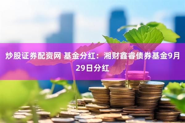 炒股证券配资网 基金分红:湘财鑫睿债券基金9月29日分红