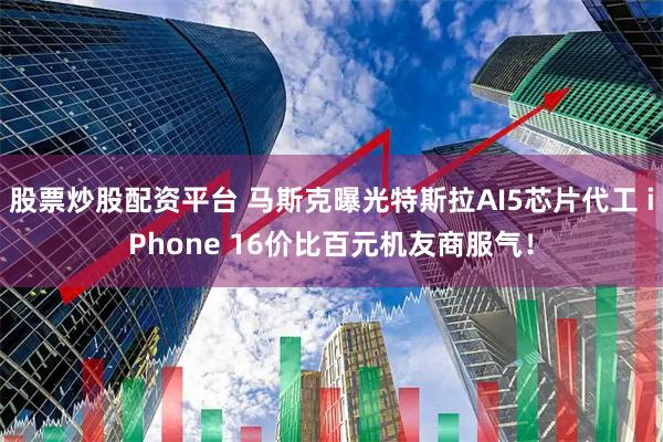 股票炒股配资平台 马斯克曝光特斯拉AI5芯片代工 iPhone 16价比百元机友商服气！