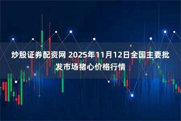 炒股证券配资网 2025年11月12日全国主要批发市场猪心价格行情