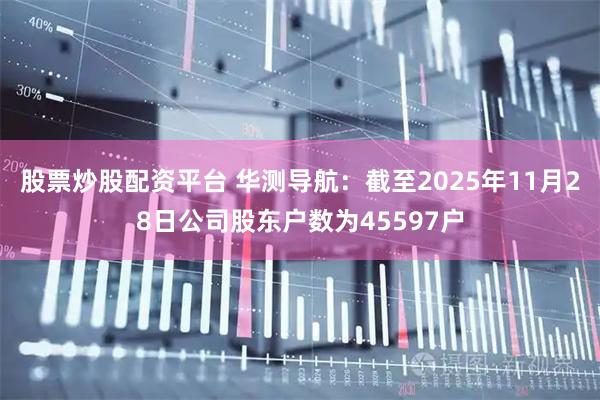 股票炒股配资平台 华测导航：截至2025年11月28日公司股东户数为45597户