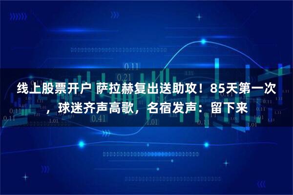 线上股票开户 萨拉赫复出送助攻！85天第一次，球迷齐声高歌，名宿发声：留下来