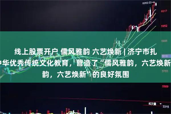 线上股票开户 儒风雅韵 六艺焕新 | 济宁市扎实推进创新中华优秀传统文化教育,营造了“儒风雅韵,六艺焕新”的良好氛围
