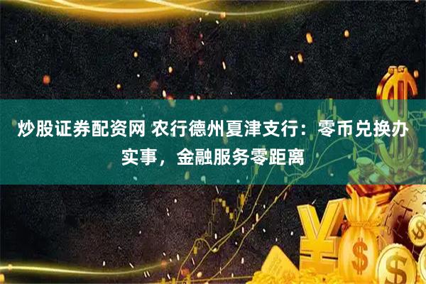 炒股证券配资网 农行德州夏津支行：零币兑换办实事，金融服务零距离