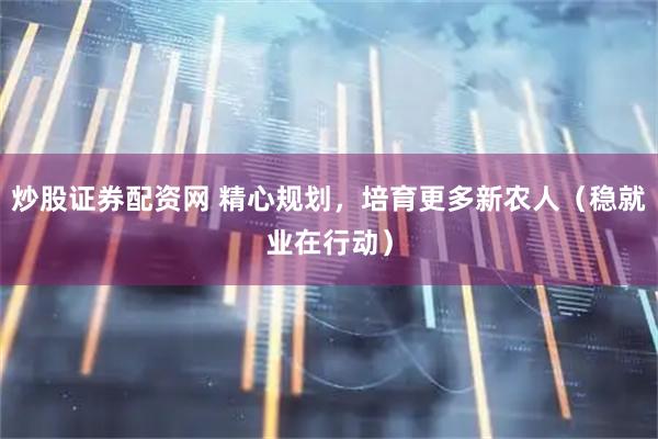 炒股证券配资网 精心规划，培育更多新农人（稳就业在行动）