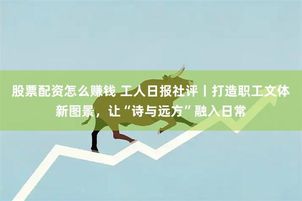 股票配资怎么赚钱 工人日报社评丨打造职工文体新图景，让“诗与远方”融入日常