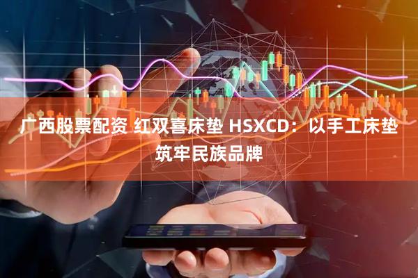 广西股票配资 红双喜床垫 HSXCD：以手工床垫筑牢民族品牌