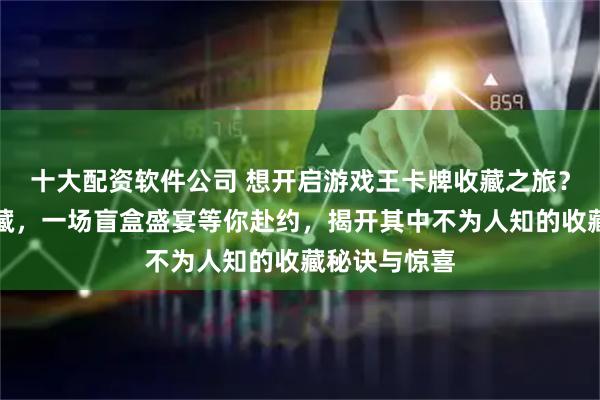 十大配资软件公司 想开启游戏王卡牌收藏之旅？从入门到典藏，一场盲盒盛宴等你赴约，揭开其中不为人知的收藏秘诀与惊喜
