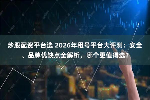 炒股配资平台选 2026年租号平台大评测：安全、品牌优缺点全解析，哪个更值得选？