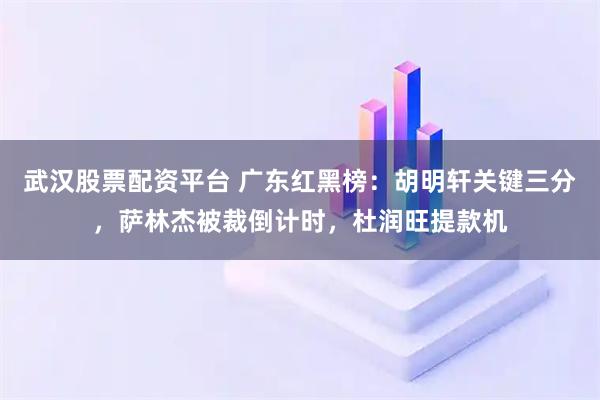 武汉股票配资平台 广东红黑榜：胡明轩关键三分，萨林杰被裁倒计时，杜润旺提款机