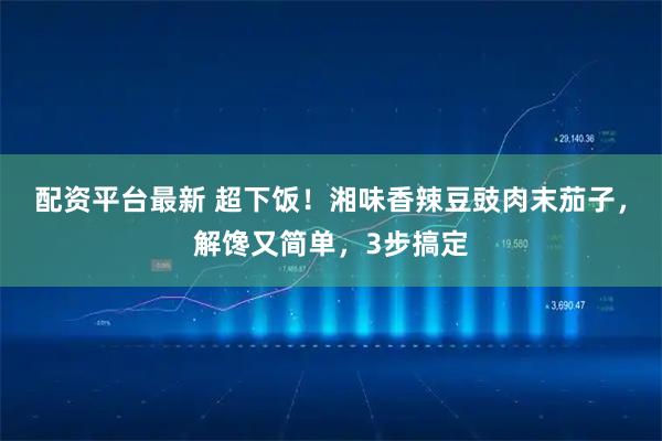 配资平台最新 超下饭！湘味香辣豆豉肉末茄子，解馋又简单，3步搞定