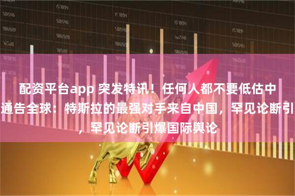 配资平台app 突发特讯！任何人都不要低估中国，马斯克通告全球：特斯拉的最强对手来自中国，罕见论断引爆国际舆论