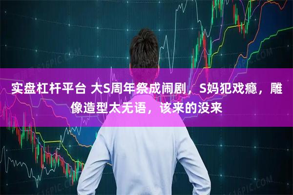 实盘杠杆平台 大S周年祭成闹剧，S妈犯戏瘾，雕像造型太无语，该来的没来