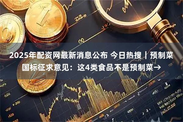 2025年配资网最新消息公布 今日热搜｜预制菜国标征求意见：这4类食品不是预制菜→