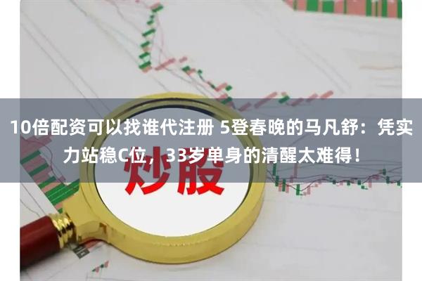 10倍配资可以找谁代注册 5登春晚的马凡舒：凭实力站稳C位，33岁单身的清醒太难得！
