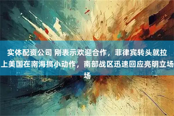 实体配资公司 刚表示欢迎合作，菲律宾转头就拉上美国在南海搞小动作，南部战区迅速回应亮明立场