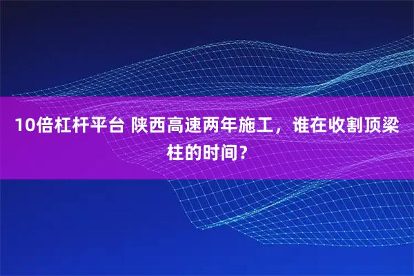 10倍杠杆平台 陕西高速两年施工，谁在收割顶梁柱的时间？