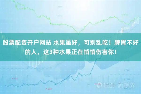 股票配资开户网站 水果虽好，可别乱吃！脾胃不好的人，这3种水果正在悄悄伤害你！