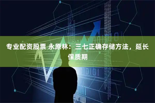 专业配资股票 永原林：三七正确存储方法，延长保质期