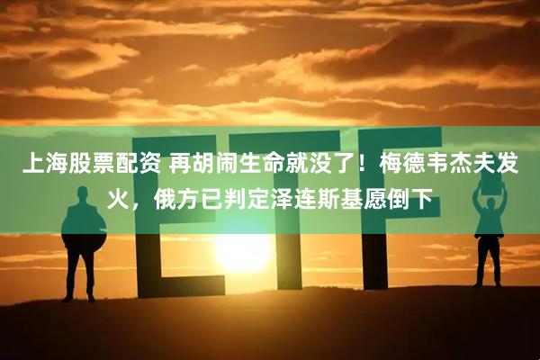 上海股票配资 再胡闹生命就没了！梅德韦杰夫发火，俄方已判定泽连斯基愿倒下