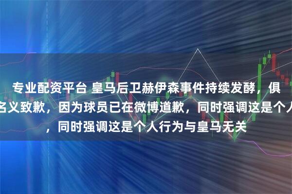 专业配资平台 皇马后卫赫伊森事件持续发酵，俱乐部拒绝以官方名义致歉，因为球员已在微博道歉，同时强调这是个人行为与皇马无关