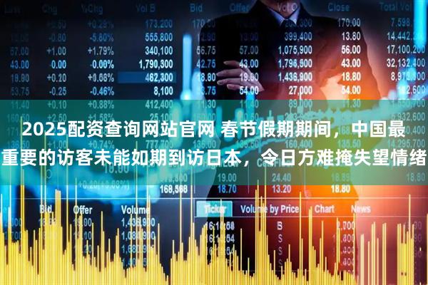 2025配资查询网站官网 春节假期期间，中国最重要的访客未能如期到访日本，令日方难掩失望情绪