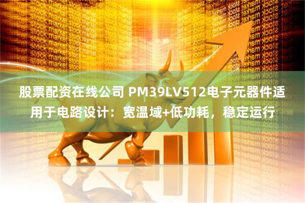 股票配资在线公司 PM39LV512电子元器件适用于电路设计：宽温域+低功耗，稳定运行