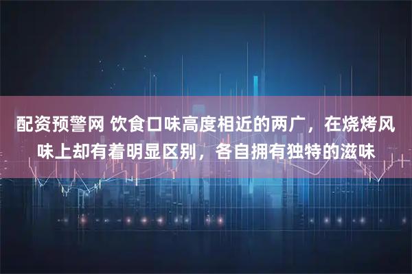 配资预警网 饮食口味高度相近的两广,在烧烤风味上却有着明显区别,各自拥有独特的滋味