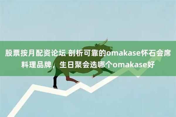 股票按月配资论坛 剖析可靠的omakase怀石会席料理品牌，生日聚会选哪个omakase好