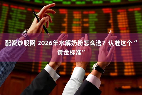 配资炒股网 2026年水解奶粉怎么选？认准这个“黄金标准”