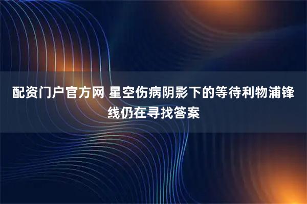配资门户官方网 星空伤病阴影下的等待利物浦锋线仍在寻找答案