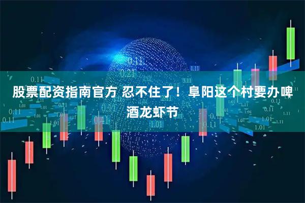 股票配资指南官方 忍不住了！阜阳这个村要办啤酒龙虾节
