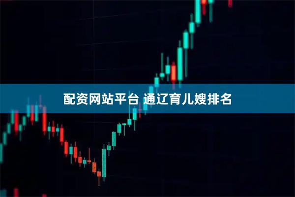 配资网站平台 通辽育儿嫂排名
