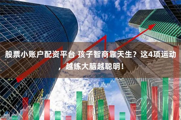 股票小账户配资平台 孩子智商靠天生？这4项运动，越练大脑越聪明！