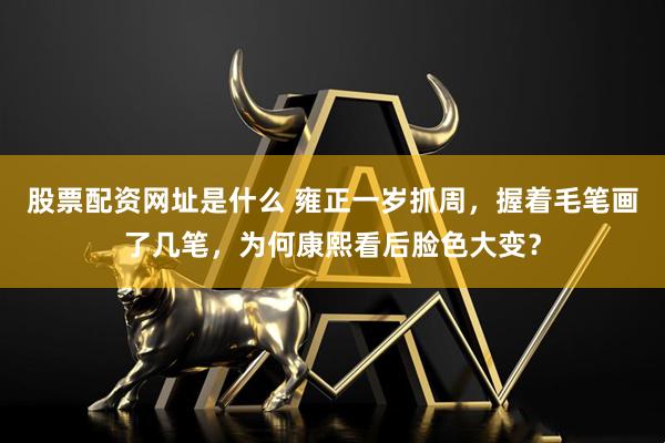 股票配资网址是什么 雍正一岁抓周，握着毛笔画了几笔，为何康熙看后脸色大变？
